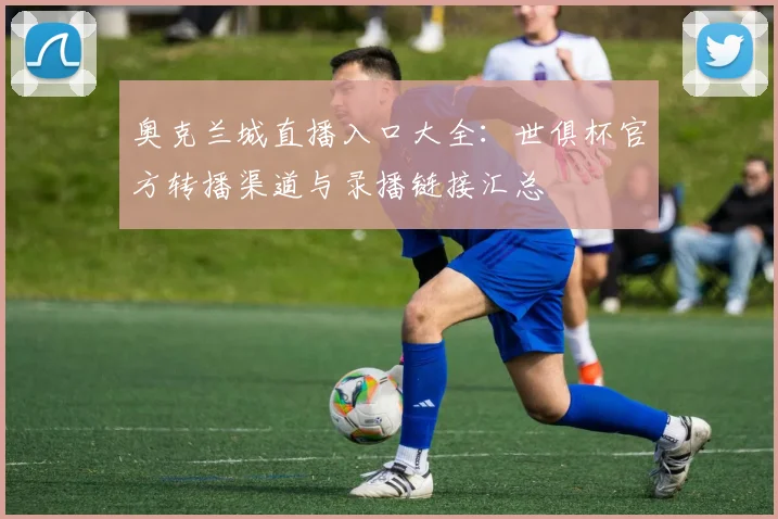 奥克兰城直播入口大全：世俱杯官方转播渠道与录播链接汇总