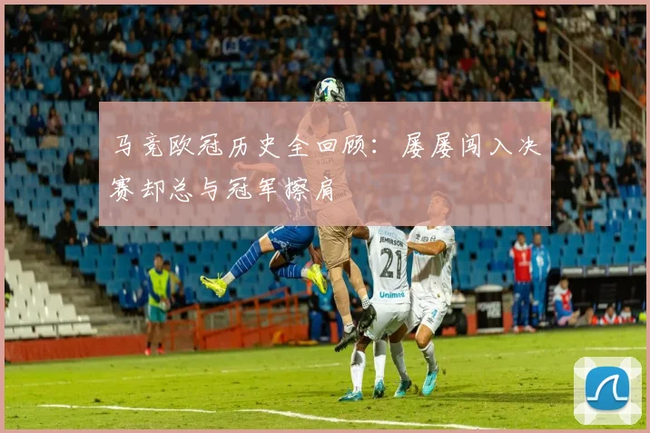 马竞欧冠历史全回顾：屡屡闯入决赛却总与冠军擦肩
