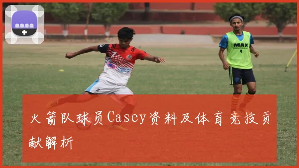 火箭队球员Casey资料及体育竞技贡献解析