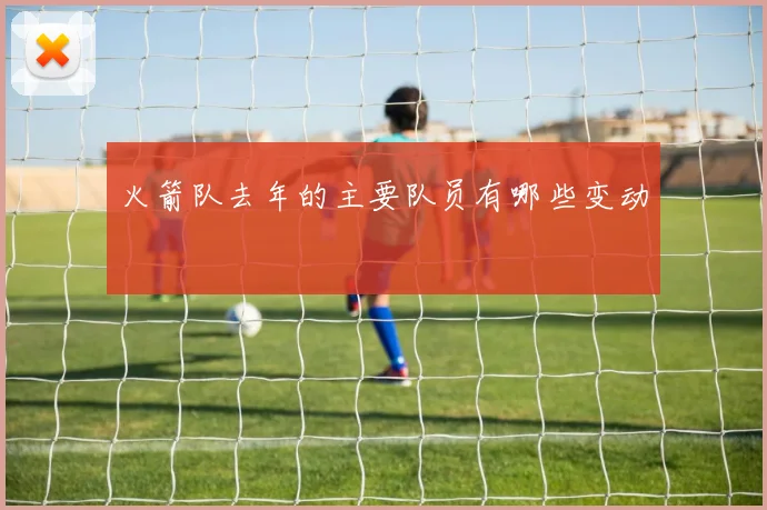 火箭队去年的主要队员有哪些变动