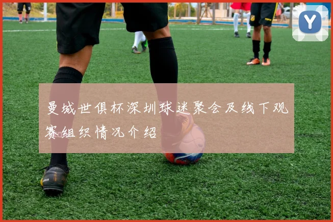 曼城世俱杯深圳球迷聚会及线下观赛组织情况介绍
