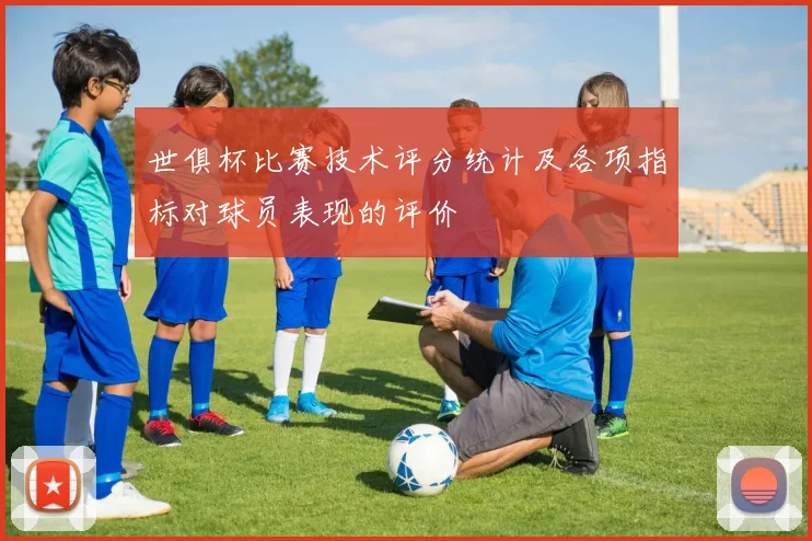 世俱杯比赛技术评分统计及各项指标对球员表现的评价